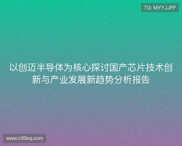 以创迈半导体为核心探讨国产芯片技术创新与产业发展新趋势分析报告