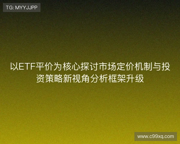 以ETF平价为核心探讨市场定价机制与投资策略新视角分析框架升级